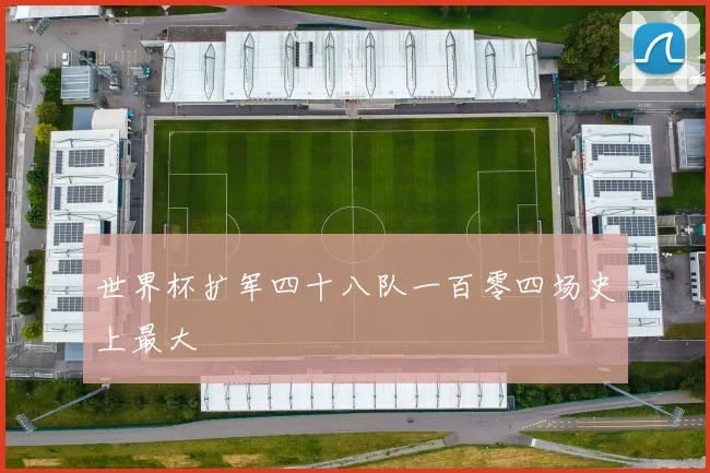 世界杯扩军四十八队一百零四场史上最大