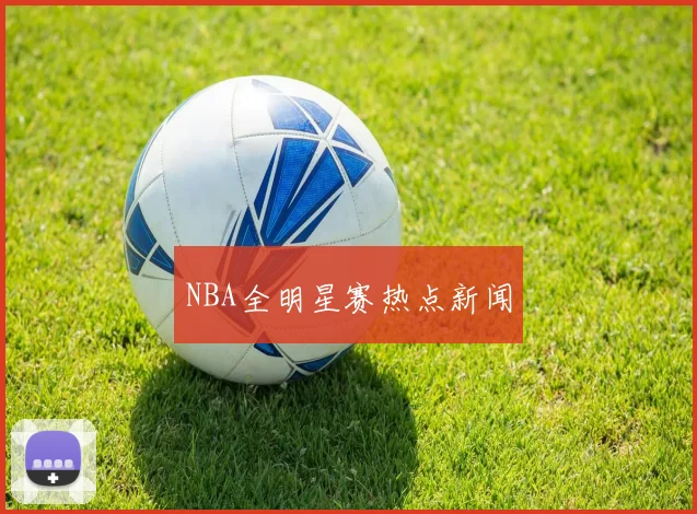 NBA全明星赛热点新闻