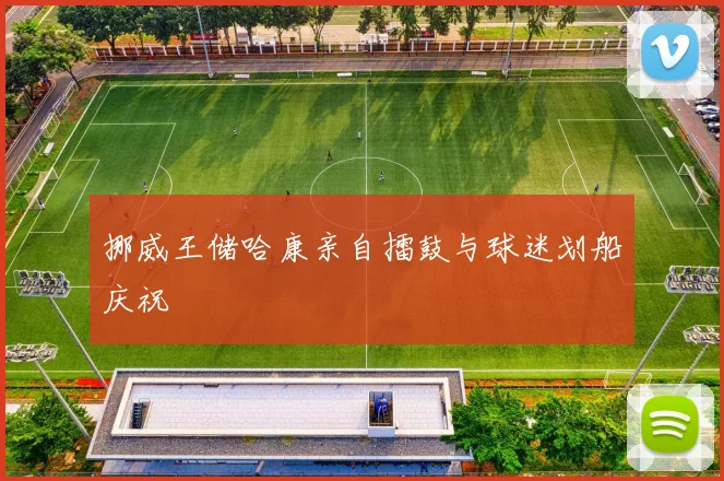 挪威王储哈康亲自擂鼓与球迷划船庆祝